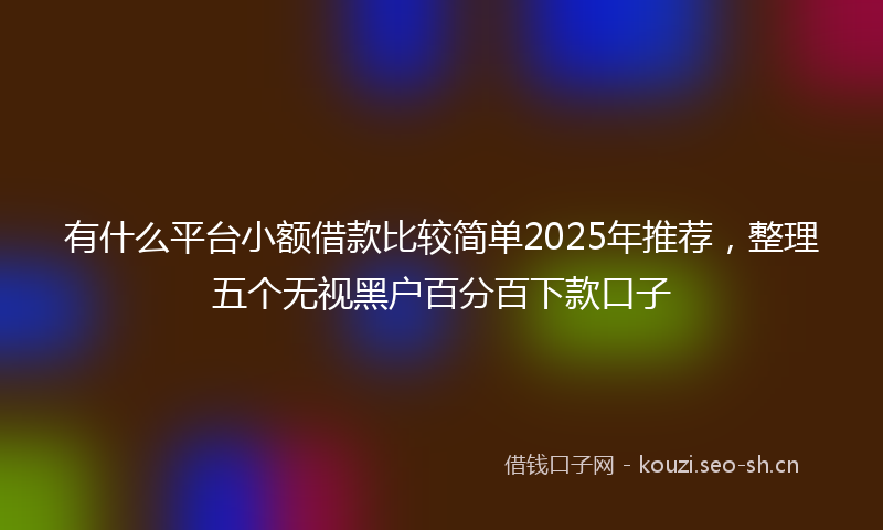 有什么平台小额借款比较简单2025年推荐，整理五个无视黑户百分百下款口子