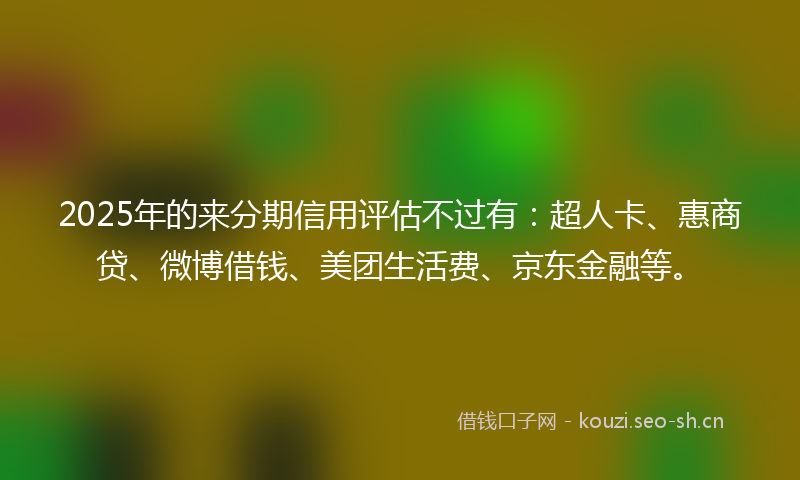 2025年的来分期信用评估不过有:超人卡、惠商贷、微博借钱、美团生活费、京东金融等。