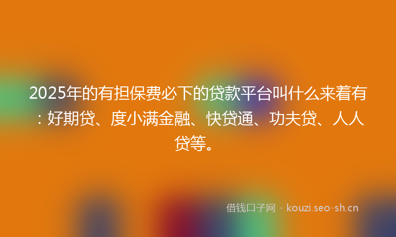 2025年的有担保费必下的贷款平台叫什么来着有：好期贷、度小满金融、快贷通、功夫贷、人人贷等。