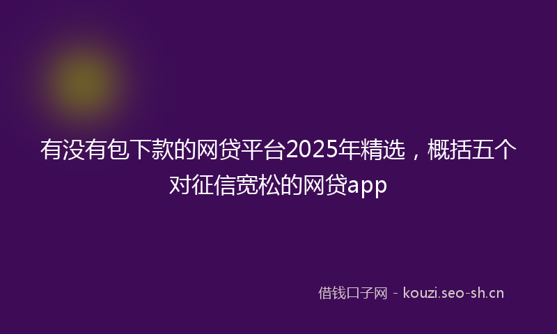 有没有包下款的网贷平台2025年精选，概括五个对征信宽松的网贷app