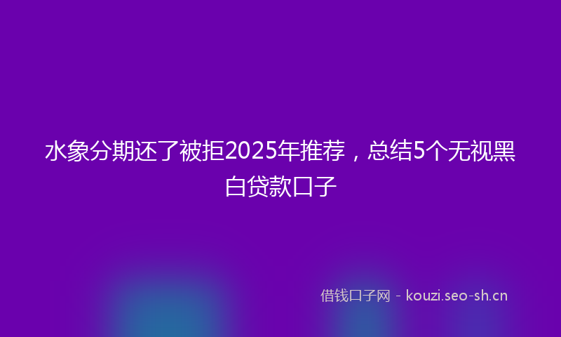 水象分期还了被拒2025年推荐，总结5个无视黑白贷款口子
