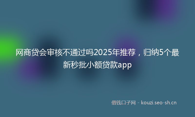 网商贷会审核不通过吗2025年推荐，归纳5个最新秒批小额贷款app
