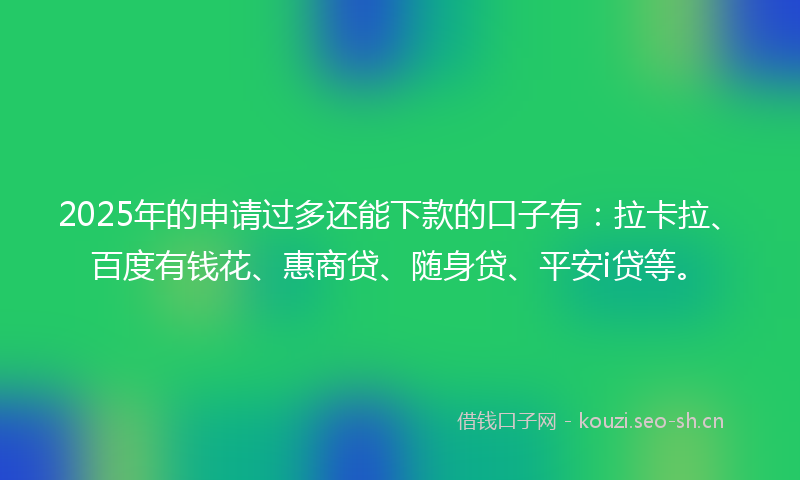 2025年的申请过多还能下款的口子有：拉卡拉、百度有钱花、惠商贷、随身贷、平安i贷等。