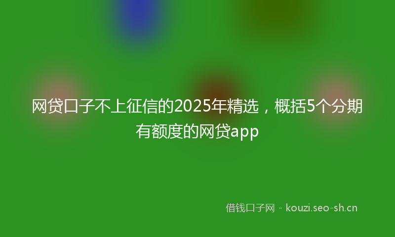 网贷口子不上征信的2025年精选，概括5个分期有额度的网贷app