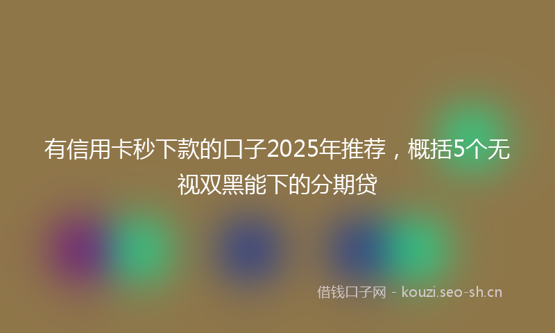 有信用卡秒下款的口子2025年推荐,概括5个无视双黑能下的分期贷