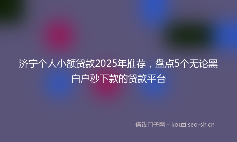 济宁个人小额贷款2025年推荐，盘点5个无论黑白户秒下款的贷款平台