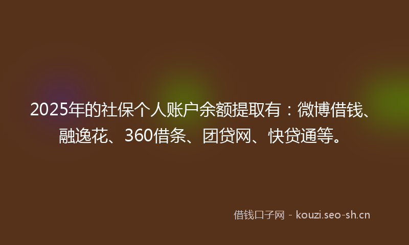 2025年的社保个人账户余额提取有：微博借钱、融逸花、360借条、团贷网、快贷通等。