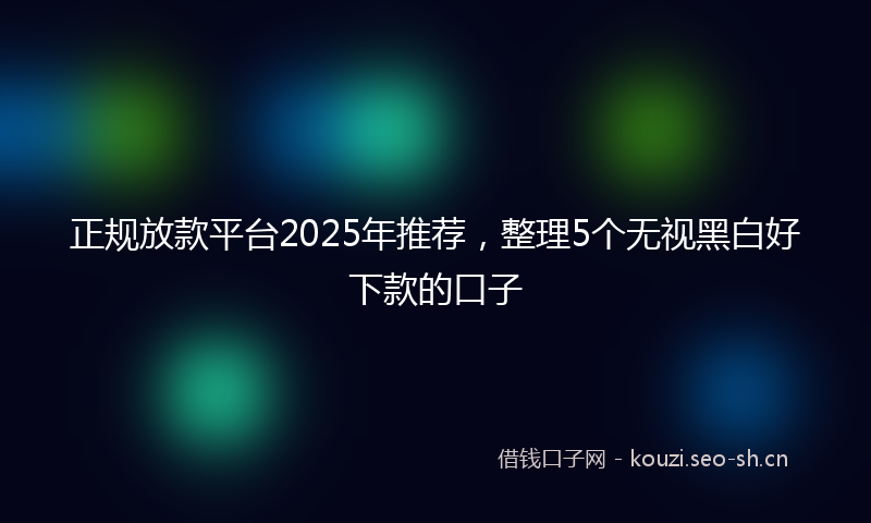 正规放款平台2025年推荐，整理5个无视黑白好下款的口子