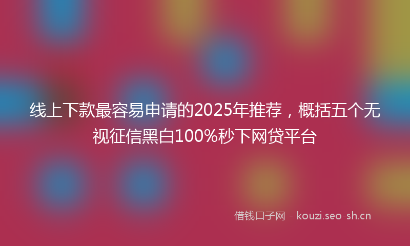 线上下款最容易申请的2025年推荐，概括五个无视征信黑白100%秒下网贷平台
