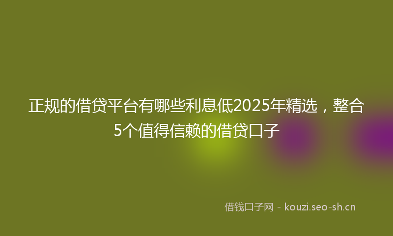 正规的借贷平台有哪些利息低2025年精选，整合5个值得信赖的借贷口子