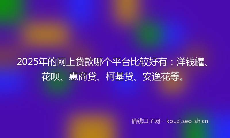 2025年的网上贷款哪个平台比较好有：洋钱罐、花呗、惠商贷、柯基贷、安逸花等。