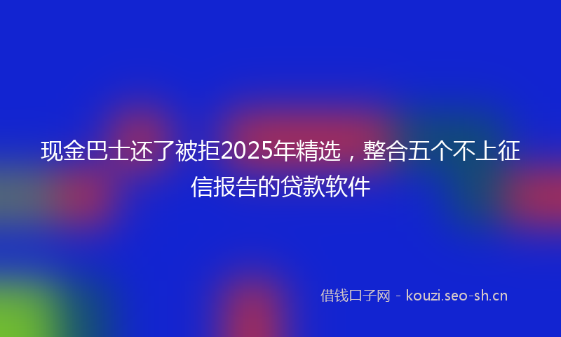 现金巴士还了被拒2025年精选，整合五个不上征信报告的贷款软件