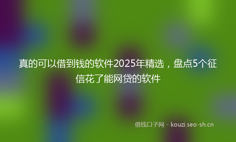 真的可以借到钱的软件2025年精选，盘点5个征信花了能网贷的软件
