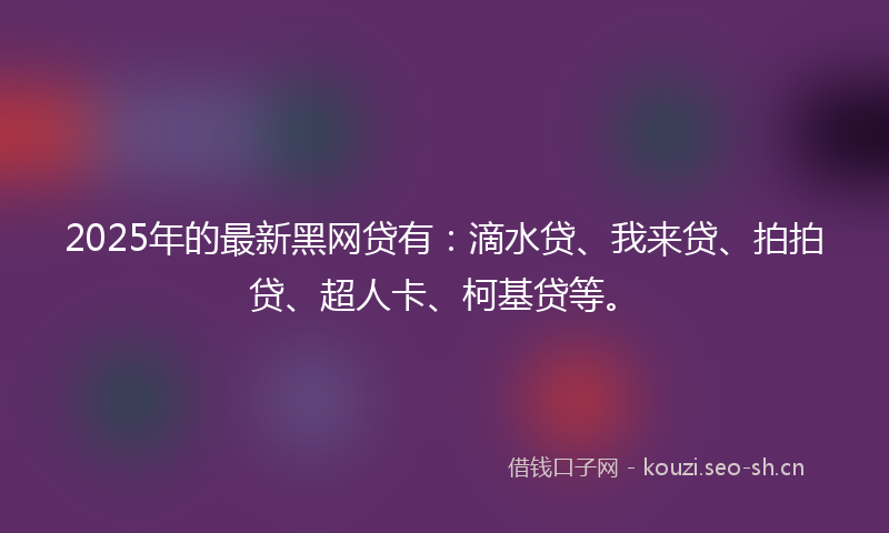 2025年的最新黑网贷有：滴水贷、我来贷、拍拍贷、超人卡、柯基贷等。