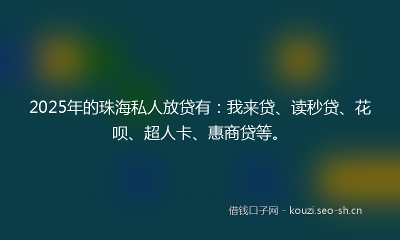 2025年的珠海私人放贷有：我来贷、读秒贷、花呗、超人卡、惠商贷等。