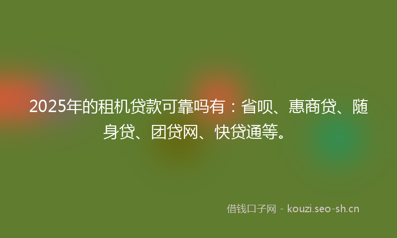 2025年的租机贷款可靠吗有：省呗、惠商贷、随身贷、团贷网、快贷通等。