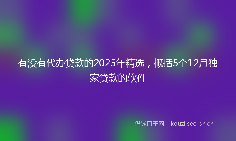 有没有代办贷款的2025年精选，概括5个12月独家贷款的软件