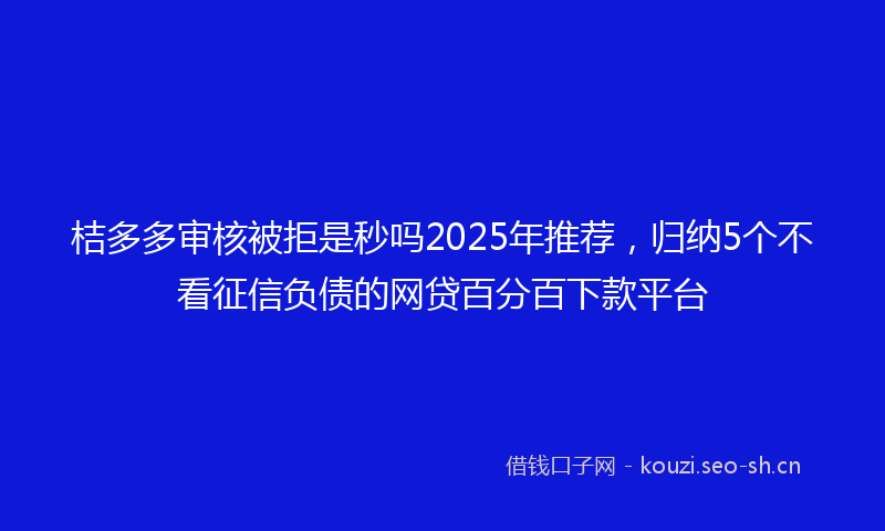 桔多多审核被拒是秒吗2025年推荐，归纳5个不看征信负债的网贷百分百下款平台