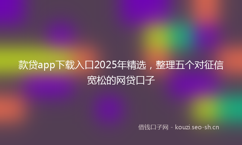 款贷app下载入口2025年精选，整理五个对征信宽松的网贷口子