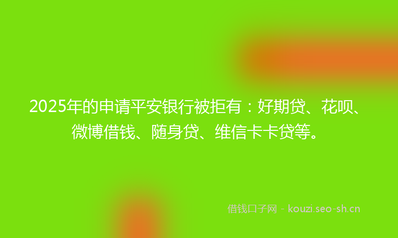 2025年的申请平安银行被拒有：好期贷、花呗、微博借钱、随身贷、维信卡卡贷等。