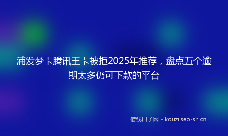 浦发梦卡腾讯王卡被拒2025年推荐，盘点五个逾期太多仍可下款的平台