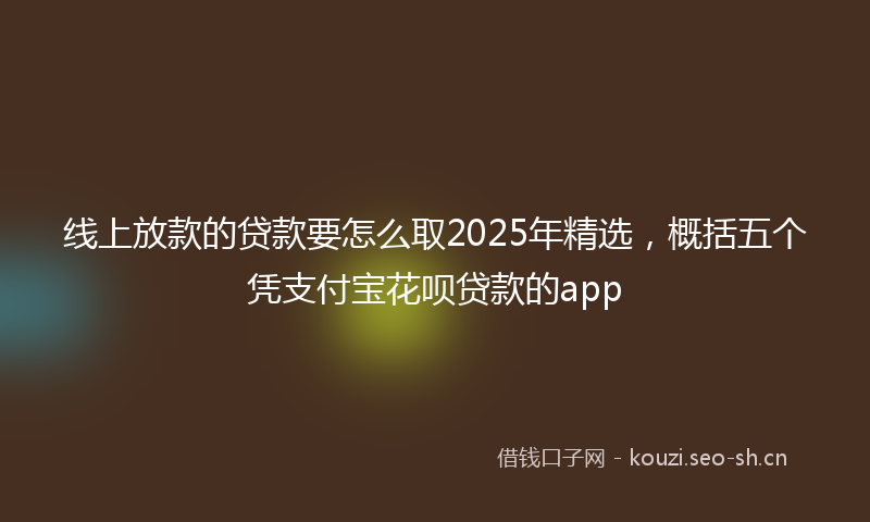 线上放款的贷款要怎么取2025年精选，概括五个凭支付宝花呗贷款的app