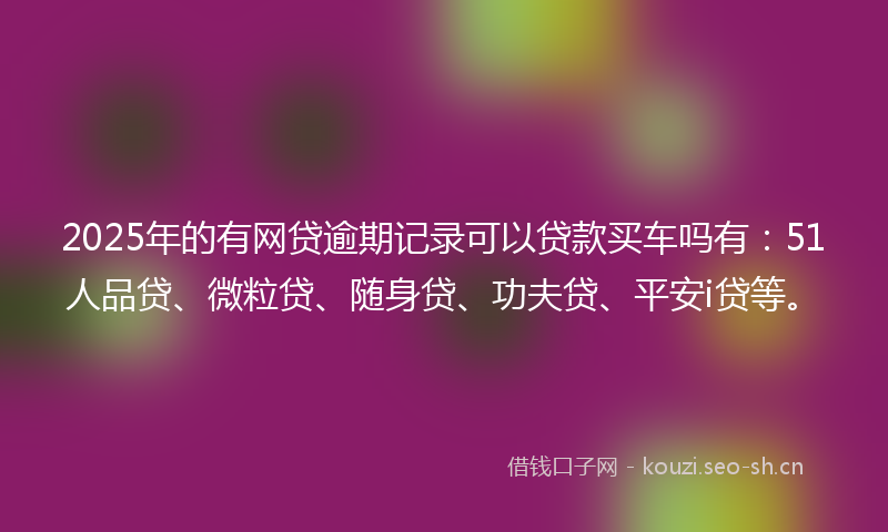 2025年的有网贷逾期记录可以贷款买车吗有：51人品贷、微粒贷、随身贷、功夫贷、平安i贷等。