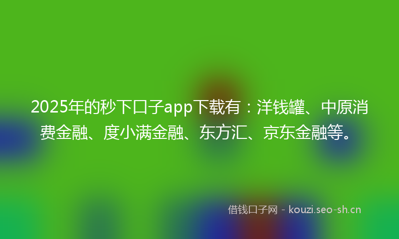 2025年的秒下口子app下载有：洋钱罐、中原消费金融、度小满金融、东方汇、京东金融等。