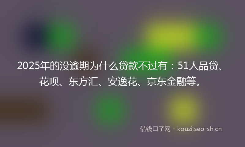 2025年的没逾期为什么贷款不过有：51人品贷、花呗、东方汇、安逸花、京东金融等。
