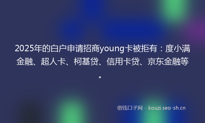 2025年的白户申请招商young卡被拒有：度小满金融、超人卡、柯基贷、信用卡贷、京东金融等。