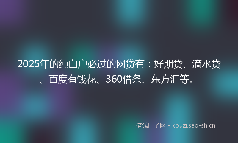 2025年的纯白户必过的网贷有：好期贷、滴水贷、百度有钱花、360借条、东方汇等。