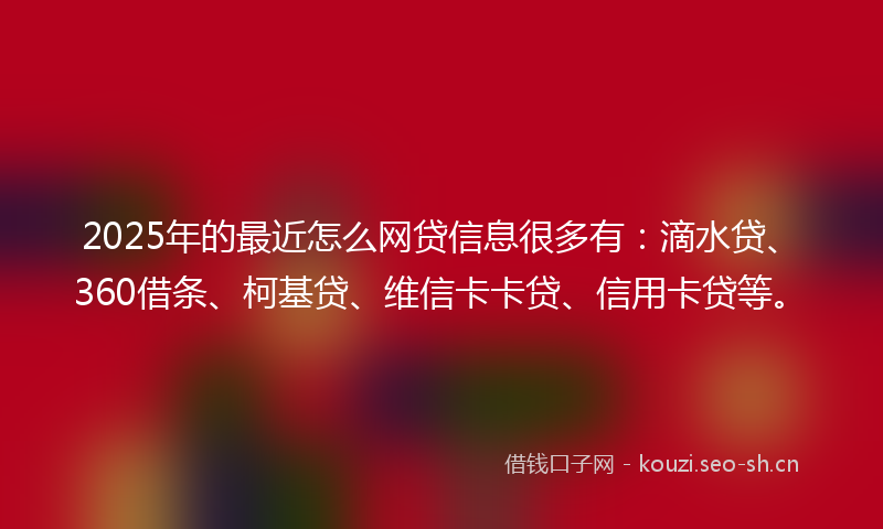 2025年的最近怎么网贷信息很多有：滴水贷、360借条、柯基贷、维信卡卡贷、信用卡贷等。