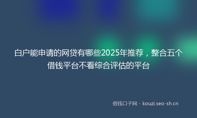 白户能申请的网贷有哪些2025年推荐，整合五个借钱平台不看综合评估的平台