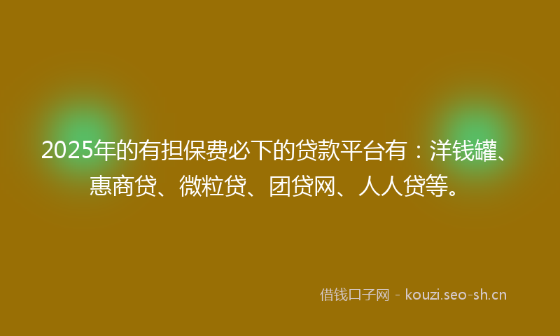 2025年的有担保费必下的贷款平台有：洋钱罐、惠商贷、微粒贷、团贷网、人人贷等。