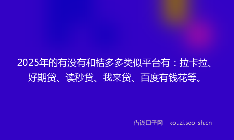 2025年的有没有和桔多多类似平台有：拉卡拉、好期贷、读秒贷、我来贷、百度有钱花等。