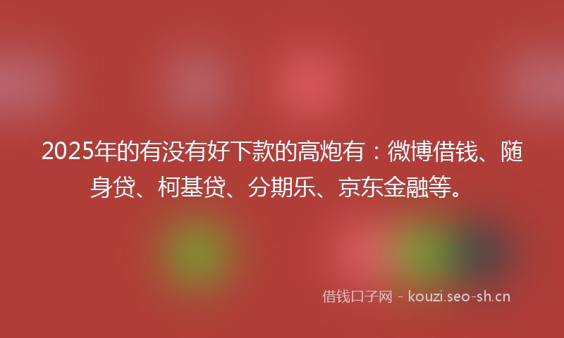 2025年的有没有好下款的高炮有：微博借钱、随身贷、柯基贷、分期乐、京东金融等。