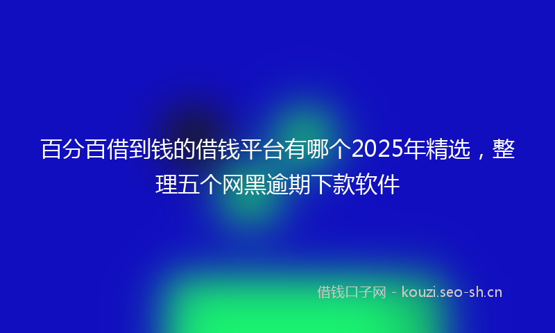 百分百借到钱的借钱平台有哪个2025年精选，整理五个网黑逾期下款软件