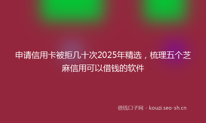 申请信用卡被拒几十次2025年精选，梳理五个芝麻信用可以借钱的软件
