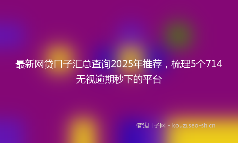 最新网贷口子汇总查询2025年推荐，梳理5个714无视逾期秒下的平台