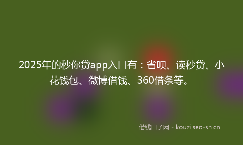 2025年的秒你贷app入口有：省呗、读秒贷、小花钱包、微博借钱、360借条等。