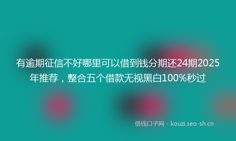 有逾期征信不好哪里可以借到钱分期还24期2025年推荐，整合五个借款无视黑白100%秒过