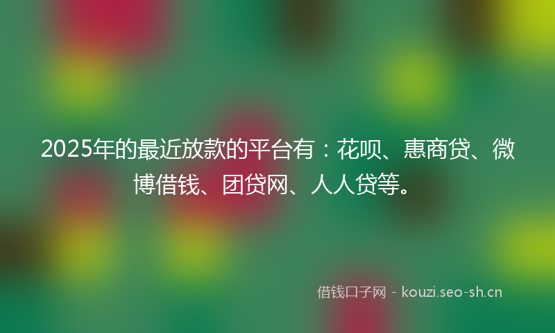2025年的最近放款的平台有：花呗、惠商贷、微博借钱、团贷网、人人贷等。