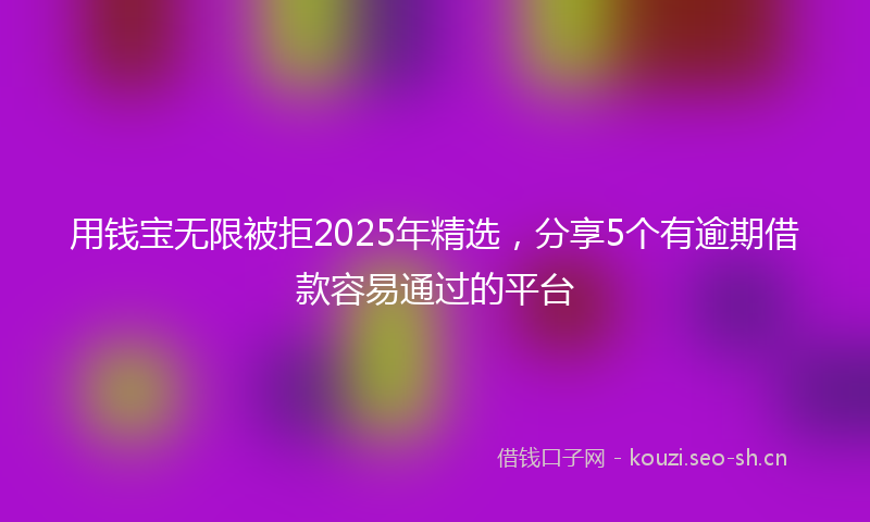 用钱宝无限被拒2025年精选，分享5个有逾期借款容易通过的平台