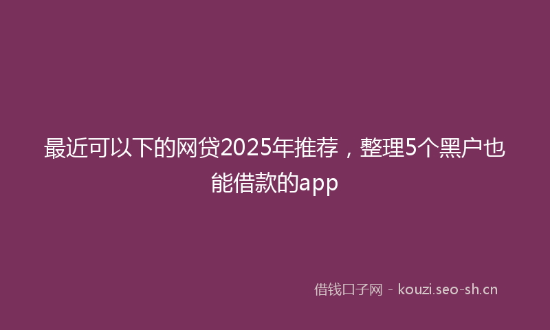 最近可以下的网贷2025年推荐，整理5个黑户也能借款的app