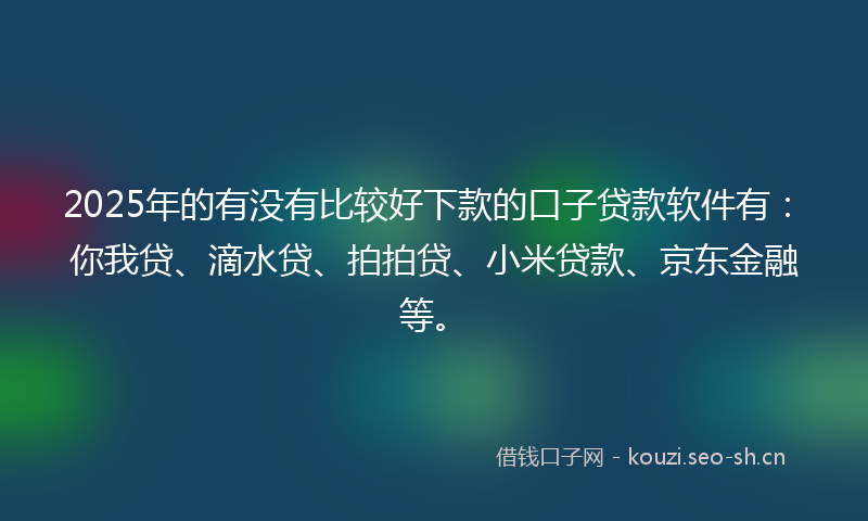2025年的有没有比较好下款的口子贷款软件有：你我贷、滴水贷、拍拍贷、小米贷款、京东金融等。