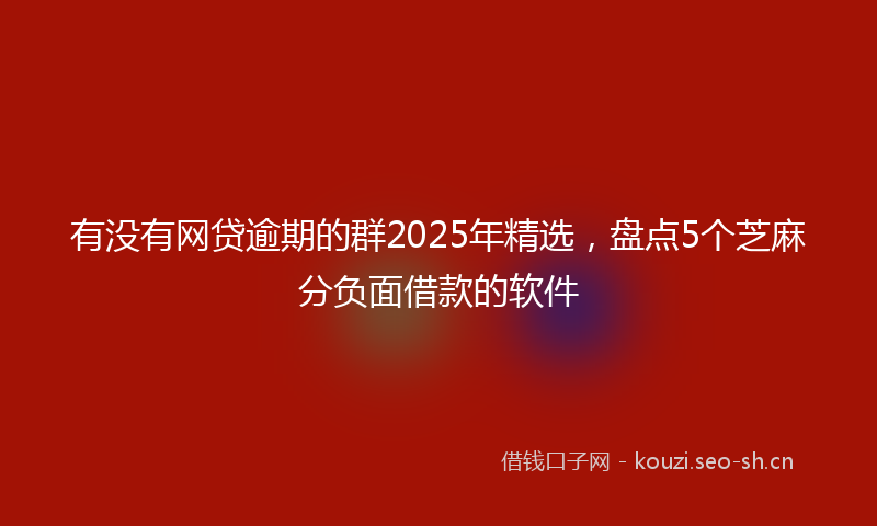 有没有网贷逾期的群2025年精选，盘点5个芝麻分负面借款的软件