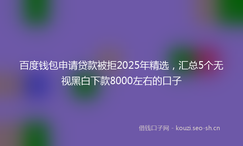百度钱包申请贷款被拒2025年精选，汇总5个无视黑白下款8000左右的口子