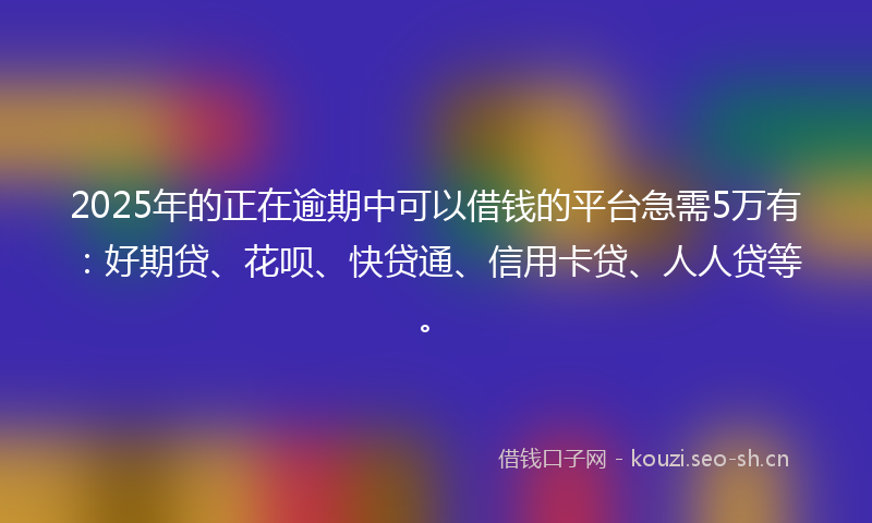 2025年的正在逾期中可以借钱的平台急需5万有：好期贷、花呗、快贷通、信用卡贷、人人贷等。