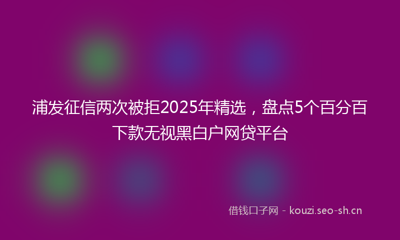 浦发征信两次被拒2025年精选，盘点5个百分百下款无视黑白户网贷平台