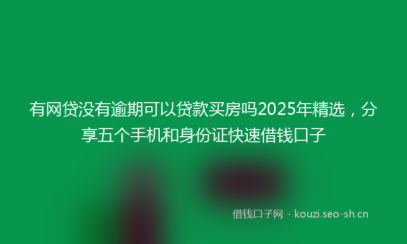 有网贷没有逾期可以贷款买房吗2025年精选，分享五个手机和身份证快速借钱口子